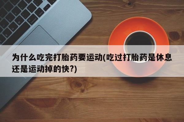 正品打胎药在线购买微信为什么吃完打胎药要运动(吃过打胎药是休息还是运动掉的快?)