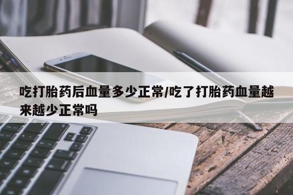 正品打胎药在线购买微信吃打胎药后血量多少正常/吃了打胎药血量越来越少正常吗