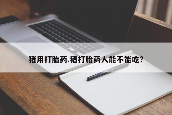 正品打胎药在线购买微信猪用打胎药.猪打胎药人能不能吃？