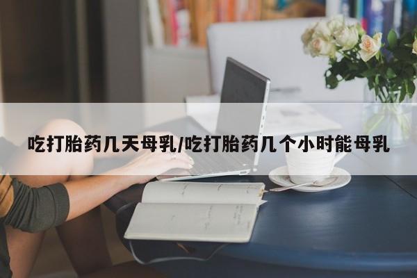正品打胎药在线购买微信吃打胎药几天母乳/吃打胎药几个小时能母乳