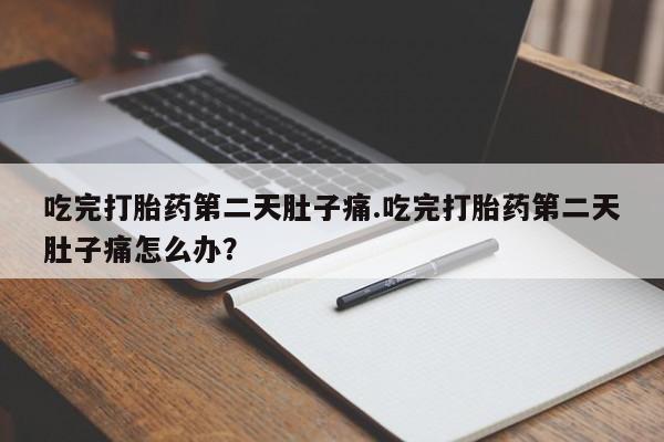正品打胎药在线购买微信吃完打胎药第二天肚子痛.吃完打胎药第二天肚子痛怎么办？