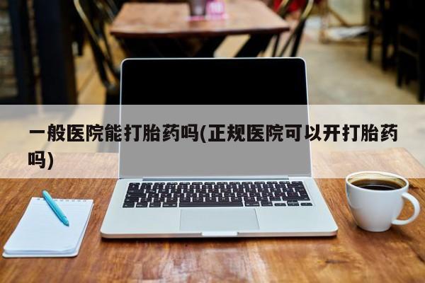 正品打胎药在线购买微信一般医院能打胎药吗(正规医院可以开打胎药吗)