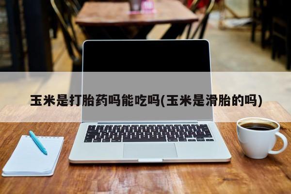 正品打胎药在线购买微信玉米是打胎药吗能吃吗(玉米是滑胎的吗)