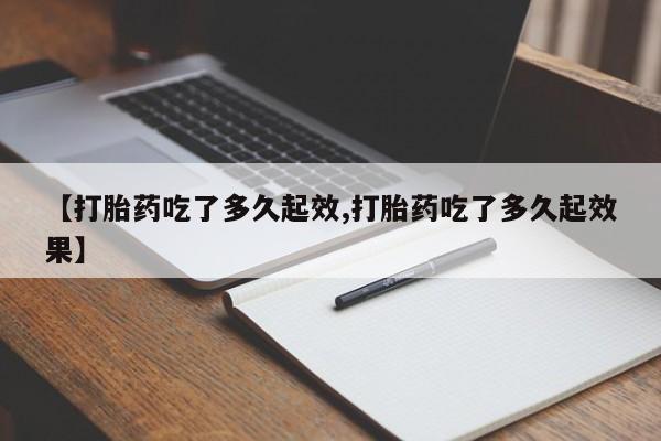 正品打胎药在线购买微信【打胎药吃了多久起效,打胎药吃了多久起效果】