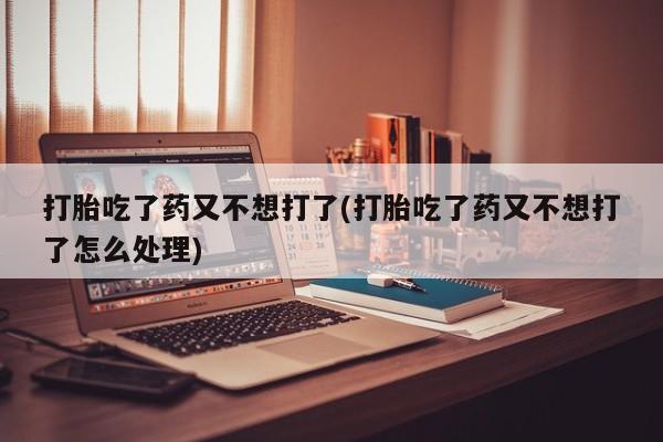 正品打胎药在线购买微信打胎吃了药又不想打了(打胎吃了药又不想打了怎么处理)