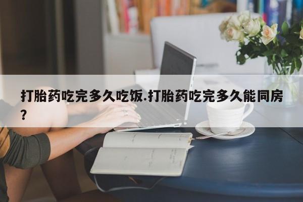 正品打胎药在线购买微信打胎药吃完多久吃饭.打胎药吃完多久能同房？