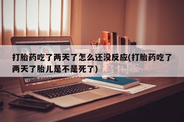 正品打胎药在线购买微信打胎药吃了两天了怎么还没反应(打胎药吃了两天了胎儿是不是死了)