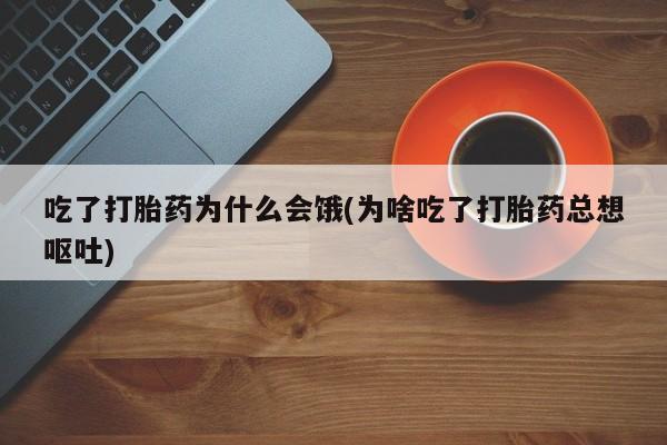 正品打胎药在线购买微信吃了打胎药为什么会饿(为啥吃了打胎药总想呕吐)