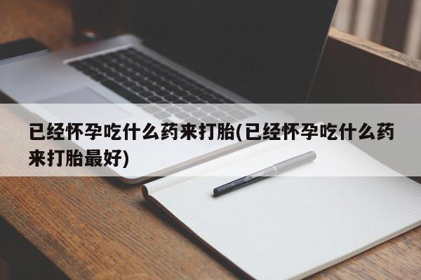 正品打胎药在线购买微信已经怀孕吃什么药来打胎(已经怀孕吃什么药来打胎最好)