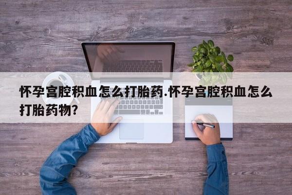 正品打胎药在线购买微信怀孕宫腔积血怎么打胎药.怀孕宫腔积血怎么打胎药物？