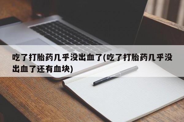 正品打胎药在线购买微信吃了打胎药几乎没出血了(吃了打胎药几乎没出血了还有血块)
