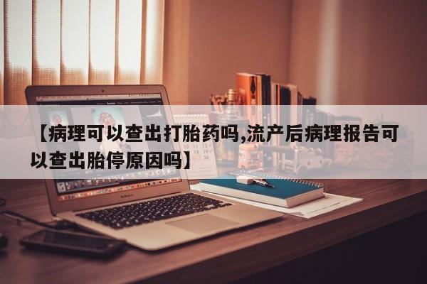 正品打胎药在线购买微信【病理可以查出打胎药吗,流产后病理报告可以查出胎停原因吗】