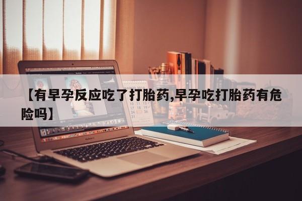 正品打胎药在线购买微信【有早孕反应吃了打胎药,早孕吃打胎药有危险吗】