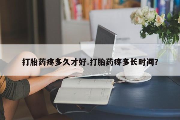正品打胎药在线购买微信打胎药疼多久才好.打胎药疼多长时间？