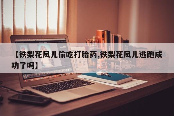 正品打胎药在线购买微信【铁梨花凤儿偷吃打胎药,铁梨花凤儿逃跑成功了吗】