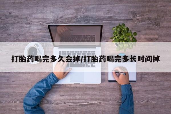 正品打胎药在线购买微信打胎药喝完多久会掉/打胎药喝完多长时间掉