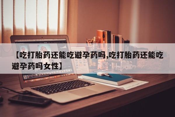 正品打胎药在线购买微信【吃打胎药还能吃避孕药吗,吃打胎药还能吃避孕药吗女性】