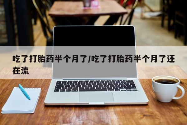 正品打胎药在线购买微信吃了打胎药半个月了/吃了打胎药半个月了还在流