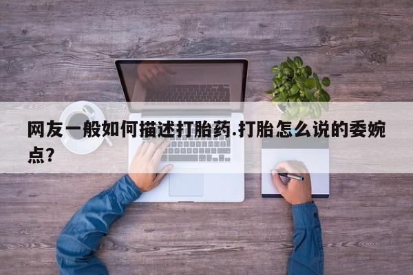 正品打胎药在线购买微信网友一般如何描述打胎药.打胎怎么说的委婉点？