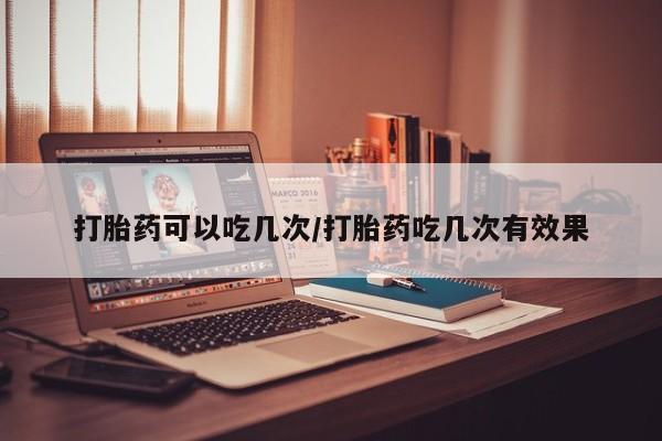 正品打胎药在线购买微信打胎药可以吃几次/打胎药吃几次有效果