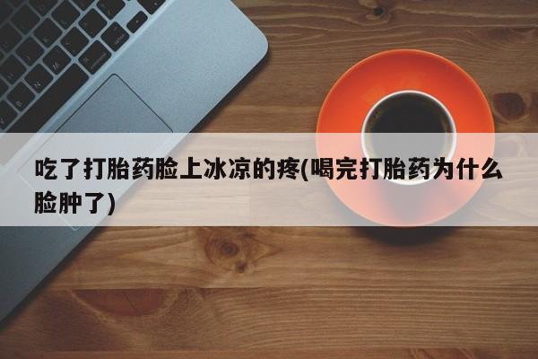 正品打胎药在线购买微信吃了打胎药脸上冰凉的疼(喝完打胎药为什么脸肿了)