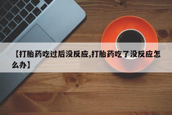 正品打胎药在线购买微信【打胎药吃过后没反应,打胎药吃了没反应怎么办】