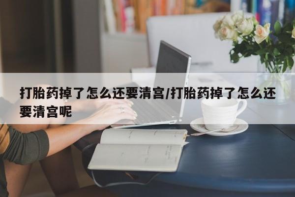 正品打胎药在线购买微信打胎药掉了怎么还要清宫/打胎药掉了怎么还要清宫呢