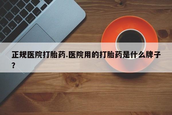 正品打胎药在线购买微信正规医院打胎药.医院用的打胎药是什么牌子？