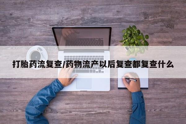 正品打胎药在线购买微信打胎药流复查/药物流产以后复查都复查什么