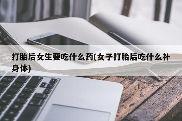正品打胎药在线购买微信打胎后女生要吃什么药(女子打胎后吃什么补身体)
