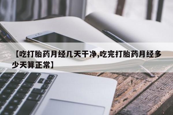 正品打胎药在线购买微信【吃打胎药月经几天干净,吃完打胎药月经多少天算正常】