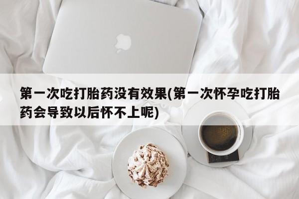 正品打胎药在线购买微信第一次吃打胎药没有效果(第一次怀孕吃打胎药会导致以后怀不上呢)