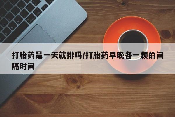 正品打胎药在线购买微信打胎药是一天就排吗/打胎药早晚各一颗的间隔时间