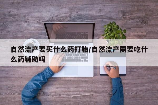 正品打胎药在线购买微信自然流产要买什么药打胎/自然流产需要吃什么药辅助吗