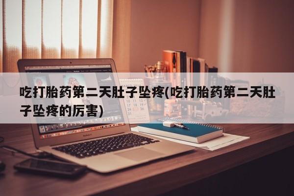 正品打胎药在线购买微信吃打胎药第二天肚子坠疼(吃打胎药第二天肚子坠疼的厉害)