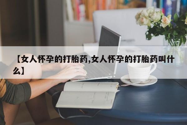 正品打胎药在线购买微信【女人怀孕的打胎药,女人怀孕的打胎药叫什么】