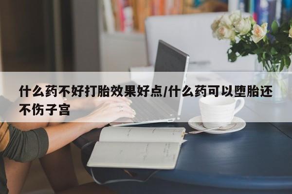 正品打胎药在线购买微信什么药不好打胎效果好点/什么药可以堕胎还不伤子宫