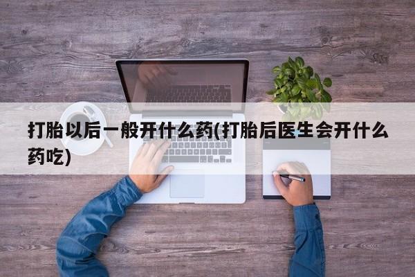 正品打胎药在线购买微信打胎以后一般开什么药(打胎后医生会开什么药吃)