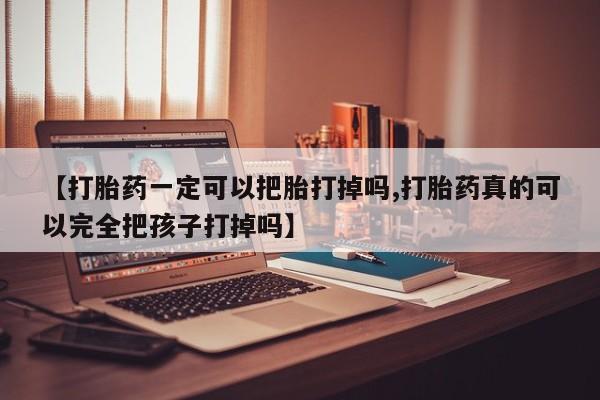 正品打胎药在线购买微信【打胎药一定可以把胎打掉吗,打胎药真的可以完全把孩子打掉吗】