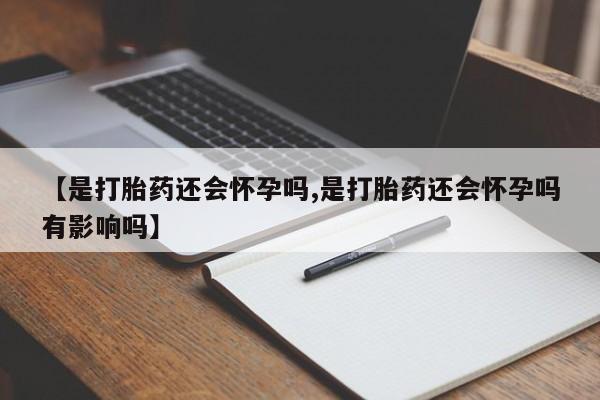 正品打胎药在线购买微信【是打胎药还会怀孕吗,是打胎药还会怀孕吗有影响吗】