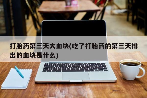正品打胎药在线购买微信打胎药第三天大血块(吃了打胎药的第三天排出的血块是什么)