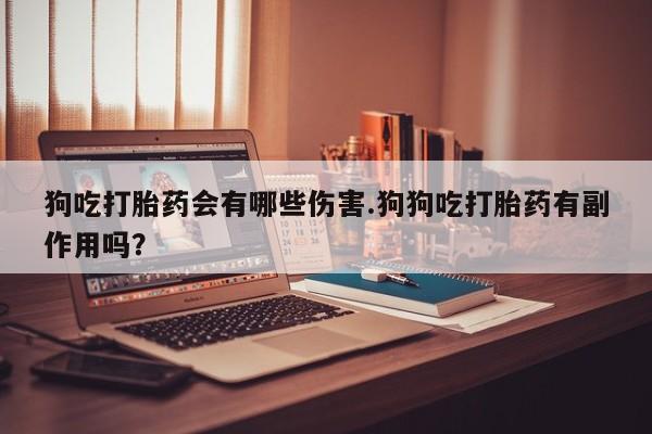 正品打胎药在线购买微信狗吃打胎药会有哪些伤害.狗狗吃打胎药有副作用吗？