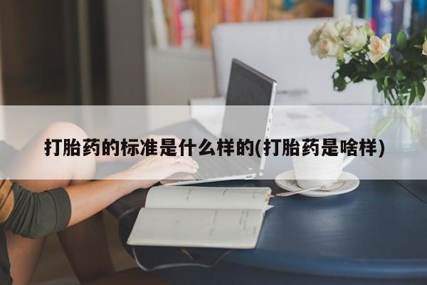 正品打胎药在线购买微信打胎药的标准是什么样的(打胎药是啥样)
