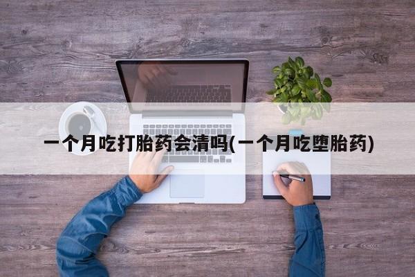 正品打胎药在线购买微信一个月吃打胎药会清吗(一个月吃堕胎药)