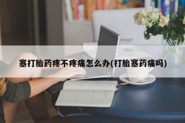 正品打胎药在线购买微信塞打胎药疼不疼痛怎么办(打胎塞药痛吗)