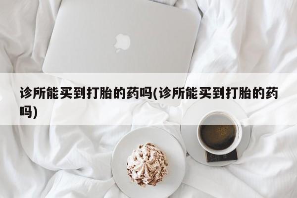 正品打胎药在线购买微信诊所能买到打胎的药吗(诊所能买到打胎的药吗)