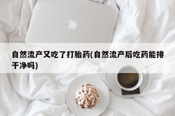 正品打胎药在线购买微信自然流产又吃了打胎药(自然流产后吃药能排干净吗)