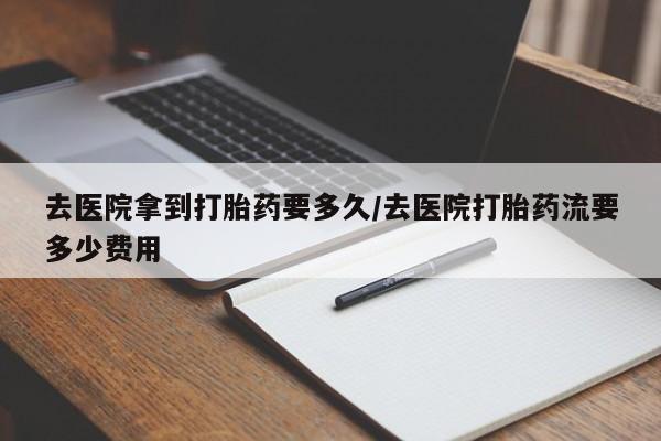 正品打胎药在线购买微信去医院拿到打胎药要多久/去医院打胎药流要多少费用
