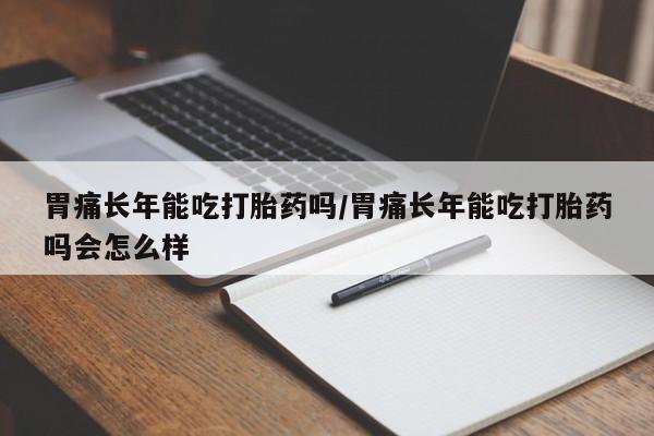 正品打胎药在线购买微信胃痛长年能吃打胎药吗/胃痛长年能吃打胎药吗会怎么样