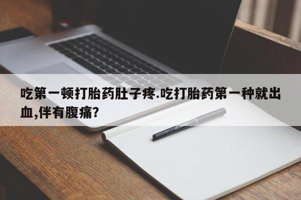 正品打胎药在线购买微信吃第一顿打胎药肚子疼.吃打胎药第一种就出血,伴有腹痛？
